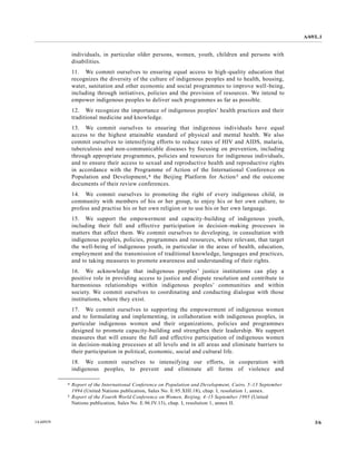 A/69/L.1 
14-60939 3/6 
individuals, in particular older persons, women, youth, children and persons with disabilities. 
11. We commit ourselves to ensuring equal access high-quality education that recognizes the diversity of culture indigenous peoples and to health, housing, water, sanitation and other economic social programmes to improve well-being, including through initiatives, policies and the provision of resources. We intend to empower indigenous peoples to deliver such programmes as far possible. 
12. We recognize the importance of indigenous peoples’ health practices and their traditional medicine and knowledge. 
13. We commit ourselves to ensuring that indigenous individuals have equal access to the highest attainable standard of physical and mental health. We also commit ourselves to intensifying efforts reduce rates of HIV and AIDS, malaria, tuberculosis and non-communicable diseases by focusing on prevention, including through appropriate programmes, policies and resources for indigenous individuals, and to ensure their access to sexual and reproductive health and reproductive rights in accordance with the Programme of Action International Conference on Population and Development,4 the Beijing Platform for Action5 and the outcome documents of their review conferences. 
14. We commit ourselves to promoting the right of every indigenous child, in community with members of his or her group, to enjoy or her own culture, to profess and practise his or her own religion to use language. 
15. We support the empowerment and capacity-building of indigenous youth, including their full and effective participation in decision-making processes in matters that affect them. We commit ourselves to developing, in consultation with indigenous peoples, policies, programmes and resources, where relevant, that target the well-being of indigenous youth, in particular the areas health, education, employment and the transmission of traditional knowledge, languages practices, and to taking measures promote awareness understanding of their rights. 
16. We acknowledge that indigenous peoples’ justice institutions can play a positive role in providing access to justice and dispute resolution contribute harmonious relationships within indigenous peoples’ communities and society. We commit ourselves to coordinating and conducting dialogue with those institutions, where they exist. 
17. We commit ourselves to supporting the empowerment of indigenous women and to formulating implementing, in collaboration with indigenous peoples, particular indigenous women and their organizations, policies programmes designed to promote capacity-building and strengthen their leadership. We support measures that will ensure the full and effective participation of indigenous women in decision-making processes at all levels and in areas eliminate barriers to their participation in political, economic, social and cultural life. 
18. We commit ourselves to intensifying our efforts, in cooperation with indigenous peoples, to prevent and 
eliminate all forms of violence __________________ 
4 Report of the International Conference on Population and Development, Cairo, 5-13 September 1994 (United Nations publication, Sales No. E.95.XIII.18), chap. I, resolution 1, annex. 
5 Report of the Fourth World Conference on Women, Beijing, 4-15 September 1995 (United Nations publication, Sales No. E.96.IV.13), chap. I, resolution 1, annex II.  