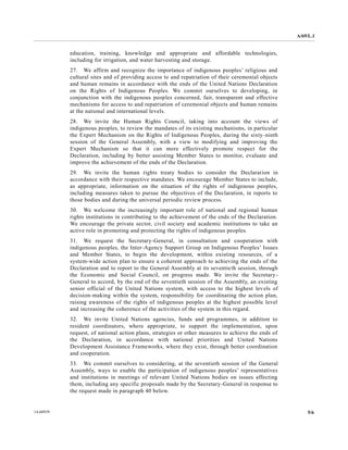 A/69/L.1 
14-60939 5/6 
education, training, knowledge and appropriate affordable technologies, including for irrigation, and water harvesting storage. 
27. We affirm and recognize the importance of indigenous peoples’ religious cultural sites and of providing access to and repatriation of their ceremonial objects and human remains in accordance with the ends of United Nations Declaration on the Rights of Indigenous Peoples. We commit ourselves to developing, in conjunction with the indigenous peoples concerned, fair, transparent and effective mechanisms for access to and repatriation of ceremonial objects human remains at the national and international levels. 
28. We invite the Human Rights Council, taking into account views of indigenous peoples, to review the mandates of its existing mechanisms, in particular the Expert Mechanism on Rights of Indigenous Peoples, during sixty-ninth session of the General Assembly, with a view to modifying and improving Expert Mechanism so that it can more effectively promote respect for the Declaration, including by better assisting Member States to monitor, evaluate and improve the achievement of ends Declaration. 
29. We invite the human rights treaty bodies to consider Declaration in accordance with their respective mandates. We encourage Member States to include, as appropriate, information on the situation of rights indigenous peoples, including measures taken to pursue the objectives of Declaration, in reports those bodies and during the universal periodic review process. 
30. We welcome the increasingly important role of national and regional human rights institutions in contributing to the achievement of ends Declaration. We encourage the private sector, civil society and academic institutions to take an active role in promoting and protecting the rights of indigenous peoples. 
31. We request the Secretary-General, in consultation and cooperation with indigenous peoples, the Inter-Agency Support Group on Indigenous Peoples’ Issues and Member States, to begin the development, within existing resources, of a system-wide action plan to ensure a coherent approach achieving the ends of Declaration and to report the General Assembly at its seventieth session, through the Economic and Social Council, on progress made. We invite Secretary- General to accord, by the end of seventieth session Assembly, an existing senior official of the United Nations system, with access to highest levels of decision-making within the system, responsibility for coordinating action plan, raising awareness of the rights indigenous peoples at highest possible level and increasing the coherence of activities system in this regard. 
32. We invite United Nations agencies, funds and programmes, in addition to resident coordinators, where appropriate, to support the implementation, upon request, of national action plans, strategies or other measures to achieve the ends the Declaration, in accordance with national priorities and United Nations Development Assistance Frameworks, where they exist, through better coordination and cooperation. 
33. We commit ourselves to considering, at the seventieth session of the General Assembly, ways to enable the participation of indigenous peoples’ representatives and institutions in meetings of relevant United Nations bodies on issues affecting them, including any specific proposals made by the Secretary-General in response to the request made in paragraph 40 below.  