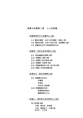 提摩太前書第二章            工人的認識


1.認識事奉的中心是禱告 (1-2 節 )

  1-1 禱告的廣度，決定工作的廣度：為萬人 1’
  1-2 禱告的深度，決定工作的力度：為掌權的 2’
  1-3 能禱告的生命才是能事奉的生命


2.認識神：神的永能和神聖 (3-6 節 )

  2-1   神悅納禱告的事奉 3’
  2-2   神願萬人得救 4’
  2-3   神願意人明白真道 4’
  2-4   認識獨一的真神 5’
  2-5   認識基督是神人唯一的中保 5’
  2-6   認識十字架的救贖 6’


3.認識自己：蒙召的職事 (7 節 )

  3-1 認識蒙召的位份：
        作傳道
        作使徒
        作外邦人的師傅
  3-2 認識職事的內容：
        教導真理(真知)
        實踐真理(力行)


4.認識人：事奉是生命的更新 (8-15 節 )

  男人的更新 8’
     性情：無忿怒、無爭論
     行為：聖潔的手：行事正直
        第 3 頁，　共 10 頁
 