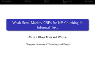 Contributions Dataset Models Experiments Conclusion
Weak Semi-Markov CRFs for NP Chunking in
Informal Text
Aldrian Obaja Muis and Wei Lu
Singapore University of Technology and Design
 