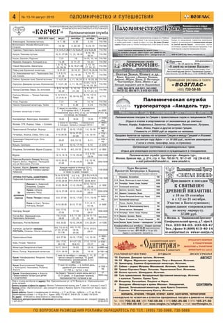 4         № 13 14 август 2010                                   паломничество и путешествия
                                       ПО БЛАГОСЛОВЕНИЮ ВЫСОКОПРЕОСВЯЩЕННЕЙШЕГО КИРИЛЛА
                                                  АРХИЕПИСКОПА ЯРОСЛАВСКОГО И РОСТОВСКОГО

                     «КОВЧЕГ»                                   Паломническая служба
                                                        регистрационный номер ВНТ 000519
                            2009 2010 годы       август       сентябрь       октябрь     цена (руб.)
Александров, Зосимова пустынь                    4, 7, 28           4, 25              2, 23           710 790
Волоколамск: Иосифо Волоцкий м рь,                14, 28          4, 22, 25          9, 23, 31         710 790
Спирово
Годеново, Переславль Залесский               7, 14, 14 15, 21, 28 4,11,12,18,25,27 2, 9, 16, 23, 30    710 790
                                                                                     9 10, 16,
Калуга: Тихонова пустынь                      14, 21, 27 28 11, 15, 18 19                              710 790
                                                                                       30 31
Кашин, Калязин, Радонеж                             7, 21                18        14 15, 15, 16       710 790
Можайск, Бородино, Колоцкий м рь                 14, 28         8, 11, 21       10, 23     710 790                                   Паломническая cлужба
                                              1, 8, 15, 19,                   3, 10, 14,
Новый Иерусалим, Звенигород
                                               22, 28, 29
                                                            5, 12, 19, 21, 26
                                                                              17, 24, 31
                                                                                           710 790                            «ВОСКРЕСЕНИЕ»
                                                                                                                                www.lavra3.ru     www.voskresenie2005.narod.ru
Пафнутиев Боровский монастырь                   8, 21 22       18 19, 21 16 17, 16, 23, 30 710 790                   Приглашает в поездки по России и Зарубежью
Св. Алексиевская пуст., Переславль Зал.        1, 4, 8, 15,                         3, 10, 17,                         Святая Земля, Египет и др.
                                                                 12, 19, 26                            710 790
или Сольба                                        22, 29                              24, 31
                                                                                                                      Крым, Абхазия, о.Валаам, Соловки,
Себено, Куликово поле, Святой источник         7, 14, 21, 28    4, 11, 18, 25 2, 9, 16, 23, 30 710 790               Дивеево, Муром, Псков, С.-Петербург,                          Размещение рекламы в газете
                                                                                  2, 4 5, 7 8, 8,                      Екатеринбург, Киев, Минск и др.
Серпухов, Давидова пустынь (Колюпаново)        7, 14, 21, 28    4, 11, 18, 25
                                                                                 9, 16, 23, 30
                                                                                                  710 790             Поездки выходного дня по Подмосковью                           «ВОЗГЛАС»
Троице Сергиева Лавра, Св. источники
                                             1, 8,15, 19, 22,     5, 12, 19,      3, 8, 10, 11,
                                                                                                  710 790
                                                                                                                        (495) 586 0879, 458 5911, 543 5962,                              (495) 730 59 66
                                                  28, 29            21, 26       14, 17, 24, 31                        744 31 52, 489 48 11, 8 916 421 0108
Святыни Москвы — Троице Сергиева             18, 18 19,19, 21,               9, 13, 13 14,
                                                               18, 18 19, 25                            от 710
Лавра                                         27, 27 28, 28                      14, 30
Углич, Радонеж                                    7, 21              18               14, 16           710 790
                                                                                                                                                   Паломническая служба
Николо Угрешский монастырь, Талеж                  15               5, 26
                                               С июня по сентябрь — еженедельно
                                                                                       2, 24           710 790
                                                                                                                                                туроператора «Амадель тур»
                                                   2–3 группы на 4, 7, 8 суток.       от 4500,
Соловки: монастырь и скиты                                                                                                   Совместите отдых с посещением христианских святынь
                                             Отправление жд в ночь со ср. на четверг 8100+ жд
                                                      и с воскр. на понедел.
                                                                                      от 10300                        Паломнические поездки по Греции с православным гидом и священником РПЦ.
Екатеринбург, Верхотурье, Алапаевск             16 24         16 24          12 20      +жд
                                                                                                                                 Отдых в отелях и апартаментах от экономичных до элитных:
                                               с июня по сентябрь — ежемесячно       от 4650+
Валаам, СПб, Вырица, Свирь + Соловки           2 поездки. Запись с января 2010 г.        жд                                 Патмос, Корфу, Кефалонья, Закинтос, Халкидики, Пелопоннес, Лутраки,
                                                                                                      от 4400 +                         Эвия, Эгина, Родос и другие острова Греции.
Православный Петербург, Вырица                 6 9, 27 30       10 13, 17 20        1 4, 15 18            жд                           Стоимость от 20000 руб за неделю на человека.
                                                                10 14,17 22,                          от 7700 +
Петербург, Вырица, Свирь, Оять и др.           4 10, 26 30                          1 5, 13 19           жд           Продажа билетов на паромы по островам Греции и между Грецией и Италией.
                                                                   24 28
Александро Свирский м рь, Оять,                                                                       от 4050 +        Паломничество на святую гору Афон — от 19 000 руб., включая авиаперелет,
Тервеничи                                         20 23          3 6, 10 13            8 11              жд
                                                                                                                                     2 ночи в отеле, трансфер, визу, и страховку.
Вязьма, Смоленск                                    68          10 12, 17 19           8 10            от 2250
                                                                                                                                                Организация групповых и индивидуальных туров.
Владимир, Боголюбово, Муром (Суздаль)          7 8, 14 18        4 5, 18 19        9 10, 16 17         от 1800
                                                                                                                               Отдых для инвалидов колясочников и нуждающихся в гемодиализе.
                                                                                    2 3, 9 10,
Муром                                         14 15, 18 19      11 12, 25 26                          1350 1500                  Паломническая служба туроператора «Амадель тур»,
                                                                                      23 24
Святыни Русского Севера: Вологда,
                                                                                                                       Москва, Брюсов пер., д. 2/14, стр. 4. Тел. 760 50 79, 761 31 00 т/ф 234 62 92,
                                              13 15, 20 22,                        1 3, 15 16,
Кирилл. Белоз., Ферапон., Прилуцкий,                        17 19, 24 26                              2250 4200                      e mail palomnik@amadel.ru, www.amadel.ru
мон ри Ярославля, Ростова                        27 29                               29 30

Арзамас, Муром, Дивеево: монастырь                  Каждую неделю в пятницу (22 ч.),                                          Храм Введения
и Святые источники, Канавка Царицы                 возвращение в воскрес. (ок. 22 ч.),                1100 2000
Небесной                                               а также 2 х днев. поездки                                      Пресвятой Богородицы в Барашах
                                                                                                                           приглашает в паломнические поездки в августе
                                             7 8,14 15,18 19, 3 5, 4 5, 2 3, 3 5, 9 10,13
ОПТИНА ПУСТЫНЬ, ШАМОРДИНО,                                                                                             1     Владимир. Боголюбово                          700
                                              21 22, 27 28, 11 12,18 19 14,16 17 22 24, 1150 1600
Пафнутиев Боровский монастырь                                                                                        5 18 Крым. Монастыри и отдых на море                  9200
                                              27 29, 28 29 20 21, 25 26, 26 27 23 24, 30 31
               Иваново (о. Амвросий)                                           9 10, 13 14,                           59     Петербург. Тихвин. Свирь. Вырица              4200
                                              21 22, 28 29 11 12, 25 26                     от 1800
               Владимир, Суздаль                                                  23 24                              5 11 Соловецкий монастырь                             7000
               Лукино: соборов.                                              12 14, 15 17,                            68     Дивеево. Арзамас. Муром                       1800
                                              13 15, 27 29      10 12, 24 26               2000 2200
     За        (иеромон. Петр)                                                  29 31                                 69     Дивеево. Санаксары. Выша                      1900
 духовным
                                                                                               от 4400 +              69     Псково Печерский монастырь. Псков             3200
  советом      Псков, Печоры (поезд)           6 9, 27 30       10 13, 17 20       7 11, 13 18
                                                                                                  жд                 6 11 Валаамский монастырь
               Псков (о.Олег), Печоры,                                             7 11, 8 11,                         7     Рязань. Зарайск. Источник                     700
                                               6 10, 26 30      8 13, 17 22                            от 3400
               Новгород, Валдай                                                      15 18,                            7     Годеново. К Животворящему Кресту              700
                                               6 8, 17 19,                         1 3, 15 17,                        78     Оптина пустынь. Шамордино                     900
Новгород, Валдай                                                    17 19                      1800 2000
                                                 27 29                                29 31                          12 16 Петербург. Тихвин. Свирь. Вырица                4200
Ростов Вел.: Варницкий м рь,                   7 8, 21 22,      4 5, 11, 20       2, 10 11, 13                       13 15 Дивеево. Арзамас. Муром                         1800
                                                                                               900 2000
Переславль Залесский                             28 29             21, 25             14, 30                         14 15 Муром. К мощам свв. Петра и Февронии            900
Ярославль, Ростов Великий                      6 8, 20 22       10 12, 24 26        2 4, 22 24          от 1000      летом Валаам, Крым, Соловки — еженедельно           от 5000
                                                                                                                      ÓÏÙÓÚ‡·ÂÎ¸Ì˚Â ‡‚ÚÓ·ÛÒ˚. —ÍË‰ÍË „ÛÔÔ‡Ï
                                             5 6, 7 8,14 15,     4 5, 11 12,                                          Расписание на месяц: 921 10 26 (круглосуточно)
ТОРЖОК, СЕЛИГЕР: НИЛОВА                                                            9 10, 23 24,
                                             21 22, 27 29,         18 19,                       1350 2200               —Ô‡‚ÍË ÔÓ ÚÂÎ.: 921 10 29 (c 10 ‰Ó 20)
ПУСТЫНЬ, Оковицы, Ольгин монастырь                                                    29 31
                                                 31 1.09           25 26                                                     ¿‰ÂÒ ‚ ËÌÚÂÌÂÚÂ: barashi.ru
                                                                                                       от 3900+
Православный Киев                              6 9, 27 30       10 13, 17 20        1 4, 15 18            жд
                                               3 9, 17 23,      8 14,17 23,        7 13, 13 19, от 6300 +
Киев, Почаев, Чернигов
                                                 26 1.09          30 6.10             21 27          жд
Монастыри Закарпатья и Киев                   10 17, 24 31         16 23              12 19     от 6800 +жд
Минск, Полоцк, Жировицкий монастырь           17 21, 26 30          24 28              14 18          от 7100 + жд
                                              С мая по октябрь — заезды 1, 11, 21      от
Крым: Новофедоровка, Феодосия, Алупка,          числа каждого месяца, 12 дней,    10000+жд
Севастополь.                                    Пансионаты: размещение 2–3 х
                                                            местное
Крым: Благословенная Таврида                    С мая по ноябрь — в любой день,
                                                                                   от 7000 +
с. Кольчугино, Николаевка, Рыбачье,                 удобный для паломника,            жд
Алушта                                                от 700 р. / сутки + жд
Крым: Новофедоровка и Алушта                  На берегу Черного моря июнь август,      от
Православные лагеря для детей                  12 14 дней, 3–5 разовая трапеза,   9600+жд
с родителями                                     паломничество, купание и др.
Сбор и отъезд автобусов по адресу: Вер. Красносельская ул., д.19. Выход из м. «Красносельская»
затем направо.
Билеты выдаем в офисе по адресу: Москва, Соймоновский проезд, дом 7, офис 21, подъезд 2, этаж 2.
Проезд: метро «Кропоткинская», дом находится рядом с Храмом Христа Спасителя (от Храма через
дорогу 30 м).
Время работы: будни, с понедельника по пятницу — с 11 до 20 час., суббота — с 11 до 16 час.
Диспетчерская служба — с 10 до 20 ч., будни: (495) 772 56 47, 918 91 29, 8 (499) 179 32 94
Эл. адрес: 01@cxolii.ru; www.diveevoo.ru; www.kovceg.
Требуются распространители объявлений (вознаграждение — безплатные авт. поездки) справки по
т. 441 43 27.                                                                              22.06.2010



                      ПО ВОПРОСАМ РАЗМЕЩЕНИЯ РЕКЛАМЫ ОБРАЩАЙТЕСЬ ПО ТЕЛ.: (495) 730 5966, 730 5669
 