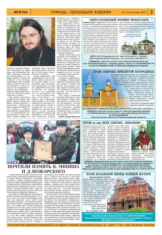 ПО ВОПРОСАМ ПОДПИСКИ ОБРАЩАЙТЕСЬ ПО АДРЕСУ: МОСКВА, КАШИРСКОЕ ШОССЕ, Д. 1, КОРП. 2. ТЕЛ.: (495) 730 59 66, 730 56 69
3№ 19 20 ноябрь 2010помощь, пришедшая вовремя
Дорогие братья и сестры!
Приход церкви Казанской иконы Божией
Матери с. Хоботец Богоявленское Перво
майского р на Тамбовской области, не
имеющий почти никаких средств, но с
верой во всесильную помощь Божию,
подъял сложный, но необходимо
важный труд — строительство хра
ма. Понимая всю трудность сегод
няшнего времени, тем не менее,
просим Вас изыскать возмож
ность оказать посильную бла
готворительную помощь.
Храни Вас Господь!
Благочинный Богоявленского
округа, протоиерей
Александр Пронин
Тел.: 8 (47548) 2 10 36
Получатель: ИНН 6812004828/6801001 Приход Казанского храма с. Хоботец Богоявленское
Первомайского района Тамбовской области Р/с 40703810002180000007
Реквизиты банка: Тамбовский региональный филиал ОАО «Россельхозбанк», п. Строитель.
БИК 046850713 К/с 30101810600000000713
ХРАМ КАЗАНСКОЙ ИКОНЫ БОЖИЕЙ МАТЕРИ
РЕКВИЗИТЫ: получатель платежа: Свято Успенский Космин монастырь
ЗАО «Республиканский Банк» г. Владимир, филиал «Ополье» Р/с 40703810600010001156
К/с 30101810100000000764 БИК 041708764 ИНН 3326002552 КПП 332601001
Уважаемые братья и сестры! Братия Свято Успенского
Космина монастыря смиренно просит оказать посильную
помощь в восстановлении Христорождественского хра
ма и обустройстве при нем Православного центра соци
альной реабилитации для лиц, оказавшихся в сложной
жизненной ситуации. Храм находится в 20 километрах от
Юрьева Польского, в селе Большое Лучинское, бывшем
некогда вотчиной князя Дмитрия Пожарского – героя ос
вободительной войны 1612 года. На месте деревянного
храма, помнившего князя Пожарского, в 1861 году был
выстроен новый каменный пятиглавый храм. Строитель
ство велось на средства прихожан. В советское время
храм был разорен и закрыт, а его настоятель (иеромонах
Аарон (Кошкин) – расстрелян. В настоящий момент бра
тия нашего монастыря получила благословение архи
епископа Владимирского и Суздальского Евлогия на вос
становление храма. На это благое дело требуется немало
средств. Молитвенно просим всех неравнодушных лю
дей оказать монастырю посильную материальную по
мощь в деле восстановления поруганной святыни и
обустройстве реабилитационного центра. Верим, что
за благое дело Господь воздаст Вам сто
рицею и в этой жизни, и в вечной.
Настоятель монастыря
игумен Серафим с братией
АДРЕС: 601810, Владимирская обл., Юрьев Польский р н, с. Небылое,
Свято Успенский Космин монастырь. Тел. настоятеля: 8 (910) 097 07 73
СВЯТО УСПЕНСКИЙ КОСМИН МОНАСТЫРЬ
позвонил знакомый священ
ник и рассказал, как видел
кадры, где отец Даниил стоит
один в аудитории, заполнен
ной мусульманами, и с ка
федры радостно говорит им
о Христе и о том, что ислам,
отвергающий Богочеловека
Христа, не может быть истин
ной религией. «У меня в го
лове это не укладывается, –
говорил мне собеседник. –
Какое же сердце надо иметь,
чтобы вот так пойти и встать
среди них и говорить».
Сам, будучи наполовину
татарином (по матери), отец
Даниил уделял особое вни
мание распространению и
укреплению Православия
среди татарского народа. Он
стал первым и, кажется,
единственным священником,
кто, по благословению свя
щенноначалия, начал регу
лярно служить молебны на
татарском языке (частично)
для православных татар, из
дал за свои деньги молит
вослов на татарском.
Среди называющих себя
православными мне встре
чались такие странные лю
ди, которые говорят, что не
следовало ему проповедо
вать мусульманам, что надо
бы с уважением относиться к
их религии, что никакой
пользы от его проповеди
нет. Но отец Даниил счи
тал, – как и Господь, и апос
толы, и все святые, – что
уважать надо заблуждаю
щихся людей, но не их заб
луждения. Истина одна, и то,
что противоречит истине и
отрицает ее, есть ложь, а
уважение ко лжи есть през
рение к истине. Батюшка
смог обратить ко Христу ряд
ваххабитов, в том числе од
ного пакистанца, который
собирался стать «шахидом»,
и одну женщину, которую го
товили стать «смертницей».
Что удивительно, его ак
тивная миссионерская дея
тельность нисколько не ме
шала его приходским трудам
и обязанностям. В 2001 году
он был рукоположен в сан
иерея. В 2006 году батюшка
построил небольшой дере
вянный храм в честь апосто
ла Фомы на юге Москвы
(настоятелем которого яв
лялся) и хотел со временем
построить здесь же огром
ный храм базилику в честь
своего небесного покровите
ля пророка Даниила.
Желая, чтобы люди лучше
понимали богослужение, он
издал тексты всенощного
бдения и литургии и вменил в
обязанность дежурным раз
давать их людям в храме пе
ред каждой службой. Также
он ввел общенародное пение.
В результате прихожане бла
годарили его за то, что смог
ли, наконец, понять смысл то
го, что поется в храме.
Я спросил у единственно
го очевидца, который видел
убийство отца Даниила свои
ми глазами: что делал отец
Даниил, когда, выйдя из ал
таря, увидел человека в мас
ке с пистолетом в руках? И
услышал: «Он шел на него.
Прямо на него».
Как сказал Святейший
Патриарх Московский и всея
Руси Кирилл в своем собо
лезновании по случаю гибе
ли отца Даниила: «Господь
призвал к Себе Своего вер
ного служителя, даровав
ему возможность явиться ис
поведником веры и мучени
ком за дело Евангельского
Благовестия».
диакон Георгий Максимов
РЕКВИЗИТЫ: Получатель платежа: приход Св. Никольской церкви ИНН 5042019080
Р/с 40703810640380100235 СПО 2578 СБ РФ г. Москва БИК 044525225 КПП 504201001
К/с 30101810400000000225
Назначение платежа: строительство Покровской церкви дер. Никульское
Благодарим всех жертвователей, кто откликнулся на нашу
просьбу о помощи в строительстве деревянной церкви
Покрова Пресвятой Богородицы в деревне Никульское
Сергиево Посадского района! По великой милости
Божией и благодаря Вашим пожертвованиям в храме
теперь регулярно совершаются богослужения! Не ос
тавляйте нас своими святыми жертва
ми – в храме еще нет отопления, вре
менный фанерный иконостас, не
хватает подсвечников, лампад, па
никадил. Хотим построить неболь
шую трапезную с хозблоком. За
каждого благодетеля в нашем
храме возносятся молитвы.
Настоятель Покровской церкви
священник Николай и прихожане
ХРАМ ПОКРОВА ПРЕСВЯТОЙ БОГОРОДИЦЫ
Тел.: 8 (906) 795 60 11 староста Татьяна. E mail: t.a.guseva@mail.ru, www.pokrov n.orthodoxy.ru
РЕКВИЗИТЫ: «Православный приход храма Всех Святых в земле Санкт Петербургской просиявших»
ИНН 7813204564 КПП 781301001 Петроградское ОСБ № 1879, Северо Западный банк Сбербанка РФ
г. Санкт Петербург Р/с 40703810155200000138 К/с 30101810500000000653 БИК 044030653
УКАЗАТЬ: «Пожертвование. НДС не облагается» Сайт: www.vladimirskysobor.ru E mail: kvsk@mail.ru
Кружка для пожертвований: СПб, ул. Блохина, 26, Князь Владимирский собор. Тел.: 233 68 65, 498 03 04
Уважаемые братья и сестры! Ле
вашовское мемориальное клад
бище – крупнейшее в России
место погребения расстрелян
ных в годы репрессий людей. 2
июля 1937 года Политбюро ЦК
ВКП (б) приняло решение о про
ведении массовой карательной
операции. По плану, утверждён
ному для Ленинградской облас
ти, «тройка» НКВД должна была
в течение четырёх месяцев при
говорить к расстрелу – 4 000 че
ловек, а к заключению в лагеря и
тюрьмы – 10 000 человек. Пер
вый массовый расстрел состоял
ся 11.08.37. Тела казнённых во
зили в Левашово с 1937 по 1954
год. Известно, что в Левашове
погребены более 2000 правос
лавных священнослужителей,
монашествующих и церковных
активистов. 04.04.09 Святейший
Патриарх Московский и всея Ру
си Кирилл при посещении Князь
Владимирского собора дал бла
гословение на строительство в
Левашове храма. 02.08.09 на Ле
вашовском мемориальном клад
бище были отслужены панихида
и молебен новомученикам и ис
поведникам российским. С этого
момента начинается история
возведения храма памяти.
Приглашаем к участию в возве
дении храма во имя Всех Святых
в земле Санкт Петербургской
просиявших на Левашовском ме
мориальном кладбище. Только
общими усилиями мы сможем
восстановить историческую
справедливость по отношению к
жертвам репрессий.
ХРАМ во имя ВСЕХ СВЯТЫХ, ЛЕВАШОВО
4 ноября Красная площадь, несмотря на про
ливной дождь, заполнилась множеством народа.
У собора Василия Блаженного московские
школьники и студенты, уроженцы Нижнего Нов
города, во главе с председателем Нижегородско
го землячества В.А. Карпочевым, представители
Правительства Нижегородской области, школь
ники из г. Балахна собрались вместе, чтобы тор
жественно возложить венки и цветы к памятнику
Козьмы Минина и Димитрия Пожарского.
Как известно Нижегородское ополчение ос
вободило Москву 26 октября (8 ноября) 1612 го
да и в честь этого события нижегородцы отме
чают два праздника: день памяти князя
Димитрия Пожарского – 26 октября (8 ноября) и
день памяти великого гражданина Козьмы Ми
нина 1 (14 ноября). День Народного Единства
объединил все эти даты в одну, которая совсем
недавно стала государственным праздником. 4
ноября можно назвать также днём возвраще
ния исторической памяти. Россияне вспомина
ют в этот день подвиг народного ополчения
1612 года во главе с Козьмой Мининым и Ди
митрием Пожарским. Ополченцы с Казанской
иконой Божьей Матери вошли в Кремль и
освободили его от поляков, тем самым избавив
Русь от засилья иной культуры и иной веры.
Москва и Россия – молитвами, слезами, терпе
нием, ратными подвигами простых и знатных
людей – стряхнули с себя вязкое иго Смутного
времени, сохранив себя и свою самобытность.
И это было настоящее чудо. Неслучайно, поэто
му, более всего чтут в этот день Казанскую
икону Божьей Матери, называя её «Заступни
цей усердной рода христианского».
Вот уже более 10 лет целенаправленно отме
чают эту дату балахнинцы, ведь город Балахна
Нижегородской области является родиной Козь
мы Минина. Все мероприятия, проводимые в
преддверии этого дня, названы культурно патри
отической акцией «Алтарь Отечества». В нынеш
ней акции 2010 года приняли участие победители
IV Межрегионального фестиваля конкурса «Ал
тарь Отечества» из 30 районов Нижегородской
области, а также Перми, Краснодара, Красноярс
ка, Калуги; писатели и журналисты, ветераны Ве
ликой Отечественной войны, кадеты, представи
тели духовенства, столичные колледжи. В этом
году акция посвящена 65 летию Победы в Вели
кой Отечественной войне.
ПОЧТИЛИ ПАМЯТЬ К. МИНИНА
И Д.ПОЖАРСКОГО
 