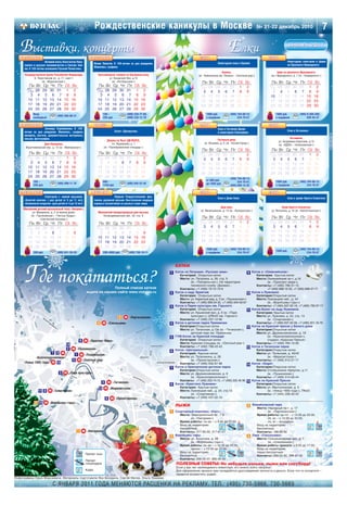 Рождественские каникулы в Москве                                                                                  № 21 22 декабрь 2010                                  7
                                                                                                                                                                                                             ЯНВАРЬ 2011


                      Великий князь Константин Нико                                                                                                                                                         Новогодние спектакли в Цирке
                                                                Исаак Левитан. К 150 летию со дня рождения.                                       Новогодняя елка в Кремле
      лаевич и русское паломничество в Святую Зем                                                                                                                                                           на Проспекте Вернадского
                                                                Живопись, графика.
      лю. К 150 летию основания Русской Палестины.
                                                                                                                                                    Кремль,                                      Цирк на проспекте Вернадского,
      Государственный Архив Российской Федерации,                 Третьяковская галерея на Крымском валу,                         (м. «Библиотека им. Ленина», «Охотный ряд»)               пр т Вернадского, д. 7 (м. «Университет»)
             Б. Пироговская ул., д. 17, корп.1                             ул. Крымский Вал, д.10
                   (м. «Фрунзенская»)                                        (м. «Октябрьская»)                                      Пн Вт      Ср     Чт   Пт    Сб    Вс                   Пн Вт     Ср      Чт    Пт   Сб    Вс
          Пн Вт     Ср    Чт    Пт    Сб    Вс                     Пн Вт      Ср     Чт   Пт    Сб    Вс                           27   28      29     30   31     1     2                 27   28     29      30    31    1     2
        27                                                       27                                                                  31                                                      31
          31 28     29    30    31     1     2                     31 28      29     30   31     1     2                             3 4         5      6    7     8     9                   3 4        5       6     7    8     9
           3 4       5     6     7     8     9                      3 4        5      6    7     8     9                            10 11       12     13   14    15    16                  10 11      12      13    14   15    16
         10 11      12    13    14    15    16                    10 11       12     13   14    15    16                            17 18       19     20   21    22    23                  17 18      19      20    21   22    23
         17 18      19    20    21    22    23                    17 18       19     20   21    22    23                            24 25       26     27   28    29    30                  24 25      26      27    28   29    30
         24 25      26    27    28    29    30                    24 25       26     27   28    29    30
             Вход                                                     100 –                (499) 230 77 88,                             1800 руб.           (495) 744 09 14,                    1900 руб.            (495) 9 300 300,
                                (495) 580 88 41
             свободный                                                200 руб.             (499) 238 13 78                              с подарком                234 78 87                     с подарком                 939 45 47


                      Зинаида Серебрякова. К 150                                                                                                  Елка в Гостином Дворе
      летию со дня рождения. Живопись, графика,                                   Балет «Щелкунчик»                                                                                                         Елка в Останкино
                                                                                                                                                  и новогодние Смешарики
      акварель, пастель, документальные материалы,
      письма, фотографии.                                                                                                                                                                                  Останкино,
                                                                           Дворец на Яузе (ДК МЭЛЗ),                                             Гостиный двор,
                                                                                                                                                                                                  ул. Академика Королева, д.15
                    Дом Нащокина,                                             пл. Журавлева, д. 1                                      ул. Ильинка, д. 4, (м. «Китай Город»)
                                                                                                                                                                                                  (м. «ВДНХ», «Алексеевская»)
       Воротниковский пер., д. 12 (м. «Маяковская»)                     (м. «Преображенская площадь»)
                                                                                                                                     Пн Вт      Ср     Чт   Пт    Сб    Вс                   Пн Вт     Ср      Чт    Пт   Сб    Вс
          Пн Вт     Ср    Чт    Пт    Сб    Вс                     Пн Вт      Ср     Чт   Пт    Сб    Вс                           27   28      29     30   31     1     2                 27   28     29      30    31    1     2
        27                                                       27                                                                  31                                                      31
          31 28     29    30    31     1     2                     31 28      29     30   31     1     2                             3 4         5      6    7     8     9                   3 4        5       6     7    8     9
           3 4       5     6     7     8     9                      3 4        5      6    7     8     9                            10 11       12     13   14    15    16                  10 11      12      13    14   15    16
         10 11      12    13    14    15    16                    10 11       12     13   14    15    16                            17 18       19     20   21    22    23                  17 18      19      20    21   22    23
         17 18      19    20    21    22    23                    17 18       19     20   21    22    23                            24 25       26     27   28    29    30                  24 25      26      27    28   29    30
         24 25      26    27    28    29    30                    24 25       26     27   28    29    30                                                    (495) 744 09 14,
             100 –                                                    660 –                                                             от 600 руб.
                                                                                                                                                                  234 78 87,                    1000 руб.            (495) 744 09 14,
                                (495) 699 11 78                                            (495) 645 22 45                              до 1800 руб.
             200 руб.                                                 1430 руб.                                                                             (495) 698 12 02                     с подарком                 234 78 87


                     Спектакли с «живой музыкой».                              Первый Рождественский фес                                          Елка в Доме Кино                                          Елка в храме Христа Спасителя
      «Золотой ключик» ( для детей от 5 до 11 лет).             тиваль духовной музыки. Выступления ведущих
      «Оловянный солдатик» (для детей от 4 до 10 лет).          хоровых коллективов из разных стран мира.
                                                                                                                                                    Дом кино,                                        Храм Христа Спасителя,
     Московский детский музыкальный театр «Экспромт»,
                                                                                                                                    ул. Васильевская, д. 13 (м. «Белорусская»)               ул. Волхонка, д. 15 (м. «Кропоткинская»)
           ул. Макаренко, д. 2 (в жилом доме)                     Московский международный дом музыки,
          (м. «Тургеневская», «Чистые Пруды»,                        Космодамианская наб., 52, стр. 8
                 «Сретенский Бульвар»)
                                                                                                                                     Пн Вт      Ср     Чт   Пт    Сб    Вс                   Пн Вт     Ср      Чт    Пт   Сб    Вс
                                                                                                                                   27   28      29     30   31     1     2                 27   28     29      30    31    1     2
          Пн Вт     Ср    Чт    Пт    Сб    Вс                     Пн Вт      Ср     Чт   Пт    Сб    Вс                             31                                                      31
        27   28     29    30    31     1     2                   27   28      29     30   31     1     2                             3 4         5      6    7     8     9                   3 4        5       6     7    8     9
          31                                                       31
          3 4        5     6     7     8     9                     3 4         5      6    7     8     9                            10 11       12     13   14    15    16                  10 11      12      13    14   15    16
         10 11      12    13    14    15    16                    10 11       12     13   14    15    16                            17 18       19     20   21    22    23                  17 18      19      20    21   22    23
         17 18      19    20    21    22    23                    17 18       19     20   21    22    23                            24 25       26     27   28    29    30                  24 25      26      27    28   29    30
         24 25      26    27    28    29    30                    24 25       26     27   28    29    30
                                                                                                                                        1000 руб.           (495) 744 09 14,                                         (495) 744 09 14,
                                                                                                                                                                                                1500 руб.
             300 руб.           (495) 621 38 30                       200–4000 руб.         (495) 730 10 11                             с подарком                234 78 87                                                234 78 87




     Где покататься?
                                                                                                                  КАТКИ
                                                                                                              1 Каток на Петровке «Русская зима»                           9 Каток в «Олимпийском»
                                                                                                                     Категория: Открытые катки                                    Категория: Крытые катки
                                                                                                                     Место: ул. Петровка, д. 26, стр. 9                           Место: Олимпийский пр т, д.16
                                                                                                                            (м. «Театральная»). На территории                            (м. «Проспект мира»)
                                                                                                                            теннисного клуба «Динамо».                            Контакты: +7 (495) 786 31 12,
                                                                      Полный список катков                           Контакты: +7 (495) 72 72 72 6                                       +7 (495) 688 15 33, +7 (495) 688 37 77
                                                         ищите на нашем сайте www.vozglas.ru                  2   Каток в саду Эрмитаж                                10       Каток в Лужниках
                                                                                                                     Категория: Открытые катки                                    Категория:Открытые катки
                                                                                                                     Место: ул. Каретный ряд, д. 3 (м. «Пушкинская»)              Место: Лужнецкая наб., д. 24
                                                                                                                     Контакты: +7 (495) 699 04 32, +7 (495) 699 90 81                    (м. «Воробьевы горы»)
                                                                                                              3   Каток в Парке культуры им. Горького                             Контакты: +7 (495) 637 02 18, +7 (495) 785 97 17
                                                                                                                     Категория: Открытые катки                        11       Каток Балет на льду Лужников
                                                                                                                     Место: ул. Крымский вал, д. 9 (м. «Парк                      Категория: Крытые катки
                                                                                         M «Партизанская»                   культуры»), ЦПКиО им. Горького                        Место: ул. Лужники, д. 24, стр. 14
                                                                                     3
                                                                                                                     Контакты: +7 (495) 237 12 66                                        (м. «Спортивная»)
                                                                  4 M «Сокольники»                            4   Каток в детском парке Прямикова                                 Контакты: +7 (495) 637 02 09, +7 (495) 201 16 79
                                                                                                                     Категория:Открытые катки                         12       Каток на Красной пресне у Белого дома
                                                                                                                     Место: ул. Таганская, д.13а (м. «Таганская»),                Категория:Открытые катки
                                                                                                                            детский парк им. Прямикова                            Место: ул. Дружинниковская, д. 18
                                                                                                              5   ГУМ Каток на Красной площади                                           (м. «Краснопресненская»),
                                                   9 M «Проспект Мира»                                               Категория: Открытые катки                                           стадион «Красная Пресня»
                                                                                                                     Место: Красная площадь (м. «Охотный ряд»)                    Контакты: +7 (495) 784 10 09
                                        14
                                                                                                                     Контакты: +7 (495) 788 43 43                     13       Каток в Таганском парке
                                        2 M «Пушкинская»                                                          Каток «Центральный»                                             Категория:Открытые катки
                                                                                                              6
                        7 12 M                 1 M «Театральная»                                                     Категория: Крытые катки                                      Место: ул. Таганская, д. 40/42
              «Краснопресненская»                                                                                    Место: ул. Талалихина, д. 28                                        (м. «Марксистская»)
                                             5 M «Охотный ряд»                                                              (м. «Пролетарская»)                                   Контакты: +7 (495) 912 27 17
      «Улица 1905 года» M 15                                                                                         Контакты: +7 (495) 632 67 98                              Каток «Gogol»
                                                                                                                                                                      14
                                                                                                              7   Каток в Пресненском детском парке                               Категория:Открытые катки
                                                                                                                     Категория:Открытые катки                                     Место: Столешников переулок, д.11
                                  3 M «Парк культуры»                                                                Место: ул. Дружинниковская, д. 9                                    (м. «Пушкинская»)
                                                                                                                            (м. «Краснопресненская»)                              Контакты: +7 (495) 514 09 44
                                                                                                                     Контакты: +7 (495) 205 74 15, +7 (495) 205 46 96 15       Каток на Красной Пресне
                                                                      4    M «Таганская»                          Каток «Кристалл Лужники»                                        Категория:Открытые катки
                                                                                                              8
                                                                   13 M «Марксистская»                               Категория: Крытые катки                                      Место: ул. Мантулинская, д. 5
                 11 8 M «Спортивная»                                                                                 Место: Лужнецкая наб., д. 24, стр.13                                (м. «Улица 1905 года»), ПКиО
                                                                                                                            (м. «Спортивная»)                                     Контакты: +7 (495) 256 33 42
                                                                          6 M «Пролетарская»                         Контакты: +7 (495) 637 02 10
               2 10 M «Воробьевы горы»
                                                                                                                  ЛЫЖИ                                                     3 Измайловский парк
                                                                                                                                                                                Место: Народный пр т, д. 17
                                                                                                              1 Спортивный комплекс «Кант»                                             (м. «Партизанская»)
                                                                                                                  Место: Электролитный пр., 7 Б                                 Время работы: ср–пт – с 14.00 до 22.00,
                                                                                                                         (м. «Нагорная»)                                               сб, вс – с 12.00 до 22.00,
                                                                                                                  Время работы: пн–вс – с 9.00 до 23.00.                               пн, вт – выходные.
                                                                                                                  Вход на территорию                                            Вход на территорию
                                                                                                                  бесплатный.                                                   бесплатный.
                                                  1 M «Нагорная»                                                  Контакты: 317 85 33, 317 61 01                                Контакты: 166 86 90
                                                                                                              2 Воробьевы горы                                             4 Парк «Сокольники»
                                                                                                                  Место: ул. Косыгина, д. 28                                    Место: Сокольнический вал, д. 1
                                                                                                                         (м. «Воробьевы горы»)                                         (м. «Сокольники»)
                                                                                                                  Время работы: пн–вс – с 12.00 до 23.00,                       Время работы проката: с 9.00 до 17.00.
                                                                                                                         прокат – с 12.00 до 23.00.                             Вход на территорию
                                                                                                                  Вход на территорию                                            парка бесплатный.
                                                         Прокат лыж
                                                                                                                  бесплатный.                                                   Контакты: 268 05 80, 268 91 42
                                                                                                                  Контакты: 939 00 37, 930 36 50
                                                         Прокат
                                                         сноубордов                                               ПОЛЕЗНЫЕ СОВЕТЫ: Не забудьте коньки, лыжи или сноуборд!
                                                                                                                  Если у вас нет необходимого инвентаря, его можно взять напрокат.
                                                         Кафе                                                     Для оформления проката вам понадобятся удостоверение личности и деньги. Если что то испортите –
                                                                                                                  придется возместить ущерб.
Инфографика Юрия Морозевича. Материалы подготовили Яна Беседина, Сергей Милов, Ольга Ломаева.

                             С ЯНВАРЯ 2011 ГОДА МЕНЯЮТСЯ РАСЦЕНКИ НА РЕКЛАМУ. ТЕЛ.: (495) 730 5966, 730 5669
 
