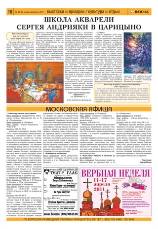 10       № 01 02 январь февраль 2011              выставки и ярмарки / культура и отдых
                  ШКОЛА АКВАРЕЛИ
            СЕРГЕЯ АНДРИЯКИ В ЦАРИЦЫНО
                                    педагогов и учеников Школы аква       и жанровые сцены — выполнены            СПРАВКА:
      Выставка открыта              рели, основателем и бессменным        в уникальной технике классичес          Сергей Андрияка свою твор
       для посетителей              руководителем которой он являет       кой многослойной акварельной жи      ческую деятельность начинал
     до 20 марта 2011 года          ся. Большинство работ, входящих       вописи, секрет которой был почти     с работы акварелью, масляными
                                    в состав экспозиции, а всего их       утрачен в прошлом веке, и которой    красками, гуашью, темперой. За
   Год назад в Большом дворце му    около 700, представлены на суд        так славится сейчас Школа акваре     нимался мозаикой, витражом,
зея заповедника «Царицыно» с ус     зрителей впервые.                     ли Сергея Андрияки. В экспозиции     офортом, росписью по фарфору
пехом прошла персональная выс          В самый разгар зимы вы попаде      также представлены офорты, рабо      и эмали. Но единственной лю
тавка    Народного     художника    те в акварельный мир полей и лесов,   ты, созданные карандашом, санги      бовью Сергея Андрияки всегда
России, действительного члена       почувствуете аромат лугов и средне    ной, углем, маслом.                  оставалась светоносная аква
Российской Академии художеств       русского разнотравья. Яркие натюр        На мастер классах Вы увидите,     рель. Он даже не рисует, как это
С. Н. Андрияки. На этот раз в выс   морты с цветами и фруктами пора       как рождаются произведения искус     обычно говорят, а «пишет» аква
тавочных залах Хлебного дома        зят сочностью и насыщенностью         ства, и пообщаетесь с их авторами.   релью, считая, что изобразитель
произведения мастера соседствуют    красок. Почти все произведения —      «Живые» мастер классы самого         ных возможностей здесь ничуть
с лучшими работами художников       пейзажи и натюрморты, портреты        Сергея Андрияки и художников пе      не меньше, чем в масляной живо
                                                                          дагогов Школы, несомненно, ста       писи. Он бережно сохраняет
                                                                          нут одними из самых ярких момен      и творчески развивает в своем
                                                                          тов выставки. А если у Вас           искусстве традиции старых мас
                                                                          возникнет желание испытать свои      теров. С 1999 года С.Н. Андрия
                                                                          силы и принять участие в пробных     ка — Художественный руководи
                                                                          уроках, то, как в сказке, на время   тель Школы акварели, в стенах
                                                                          Вы превратитесь в настоящих ху       которой им было подготовлено
                                                                          дожников и напишете собствен         немало профессиональных ху
                                                                          ную, возможно, первую в жизни ак     дожников педагогов и выпуск         художник РФ, действительный
                                                                          варель.                              ников, в совершенстве владею        член РАХ, С.Н. Андрияка неодно
                                                                             На мониторах, установленных       щих техникой многослойной           кратно был отмечен почетными
                                                                          в выставочных залах, демонстри       акварельной живописи. Народный      званиями и наградами.
                                                                          руются учебные фильмы, мастер
                                                                          классы. Экскурсии по выставке
                                                                                                                          Александр Безруков, генеральный директор
                                                                          проводят опытные экскурсоводы                               ГМЗ «Царицыно»:
                                                                          музея заповедника «Царицыно».        — Хочу особо выделить выставку «Школа акварели Сергея Андрия
                                                                                                               ки» в «Царицыно». На фоне зимних пейзажей за окнами в выставоч
                                                                             Адрес музея заповедника           ном зале бушует чудесный акварельный мир летней природы, мир по
                                                                                  «Царицыно»:                  лей и лесов, тепла и света. Яркость красок, тематическое
                                                                               ул. Дольская, д. 1.             разнообразие полотен Сергея Андрияки и его учеников не оставляют
                                                                                                               равнодушным никого. Он заражает своей любовью к родной земле, ее
                                                                            www.tsaritsyno museum.ru
                                                                                                                природе и истории.




1. Александр Киселев и его ученики
                                                  МОСКОВСКАЯ АФИША
                                               информацию о тканях и той значительной ро     Время проведения: до 15 февраля              (м. «Октябрьская»)
Место проведения: Государственная Третья       ли, которую они играли в позднеантичном       Часы работы: понедельник–воскресенье —       Время проведения: до 20 марта
ковская галерея, Лаврушинский пер., д. 10      и средневековом Египте. Большинство тканей    10.00 18.00, выходной — последний поне       Часы работы: вторник–воскресенье —
(м. «Третьяковская»)                           было найдено в погребениях, где они хорошо    дельник месяца                               10.00–19.30
Время проведения: до 13 февраля                сохранились благодаря сухому климату и пес    Контакты: (495) 609 01 65                    Контакты: (495) 951 13 62, (495) 238 13 78
Часы работы: вторник–воскресенье —             чаной почве. Назначение сотканных изделий        Жакемарами или автоматонами называют          Крупнейшая выставка великого русского
10.00–19.30                                    разнообразно. Главным образом это льняные     музыкальные механические автоматы. Кол       пейзажиста. В составе юбилейной выставки
Контакты: (499) 951 13 62                      одежды и предметы домашнего обихода —         лекция Давида Якобашвили насчитывает бо      знаменитого пейзажиста — около 200 живо
   Александр Александрович Киселев (1838       занавесы, покрывала, ковры, скатерти, а так   лее 150 экспонатов и является единственной   писных и графических произведений из кол
1911) — мастер лирического реалистического     же церковные завесы и алтарные покровы.       в России — и лучшей в современном мире       лекции Третьяковской галереи, а также 20 му
пейзажа и талантливый педагог. Его живо        Все они были украшены орнаментальными         коллекционеров.                              зеев России и СНГ, включая Русский музей,
пись пользовалась неизменной популяр           вставками, как правило, выполненными льня       Выставка содержит исключительные по раз    музеи Минска, Астрахани, Саратова, Пензы,
ностью. Многие современники отмечали, что      ными и шерстяными нитями в традиционной       нообразию художественные произведения        Плеса, усадьбу «Поленово». Помимо хресто
«большинство его картин отличается каким       для коптов гобеленовой технике. Коптский      и демонстрирует практически все виды         матийных работ Исаака Ильича Левитана
то праздничным ликованием». Это ликование      текстиль является своеобразной «энциклопе     и формы механических музыкальных игровых     (1860–1900) демонстрируется этюдный ма
происходило прежде всего из жизнелюбия ху      дией» мотивов, образов, а также орнаментов,   объектов XIX–XX веков: от изящных настоль    териал, отражающий живописные поиски
дожника. Свидетельством этому служит под       имеющих древнеегипетское, греко римское       ных органчиков до самых изысканных и со      автора последних лет жизни. Экспозицию
робный дневник Киселева, находившегося         и ближневосточное происхождение.              вершенных интерьерных автоматических роя     дополнит обширный биографический и доку
всю свою жизнь в центре культурной жизни       3. «Жакемары и автоматоны»                    лей и оркестрионов.                          ментальный материал, в том числе архивные
двух столиц — Москвы и Санкт Петербурга.       Место проведения: Музей декоративно           4. «Исаак Ильич Левитан. К 150 летию со      фотографии Левитана и его окружения.
Некоторые части дневника также включены        прикладного и народного искусства, ул. Де     дня рождения»
в экспозицию. В нем, наряду с другой инфор     легатская, д. 3 (м. «Маяковская», «Цветной    Место проведения: Третьяковская галерея на                                  Подготовил
мацией, содержатся точные сведения о выс       бульвар»)                                     Крымском Валу, ул. Крымский Вал, д. 10                                    Сергей Милов
тавках в Москве и Петербурге, спектаклях
Большого и Малого театров, концертах
симфонической музыки и т.д. Экспозиция
представляет произведения художника
и его учеников: И. Остроухова, М. Мамонтова,
В. Переплетчикова, Н. Досекина и др.
2. «Сотканный мир египетских христиан»
Место проведения: ГМИИ им. А. С. Пушкина,
ул. Волхонка, д. 12 (м. «Кропоткинская»)
Время проведения: до 20 февраля
Часы работы: вторник–среда, пятница–воск
ресенье — 10.00–19.00, четверг —
10.00–21.00 (кассы до 18.00, по четвергам до
20.00)
Контакты: (495) 697 95 78
  На этой уникальной выставке представлены
коптские ткани III–XII веков из коллекции
коптских тканей, поступивших в ГМИИ
им. А.С. Пушкина в 1946 году из послевоен
ной Германии. Ранее они хранились в собра
ниях Государственных музеев Берлина и Му
зея прикладного искусства в Лейпциге.
  Коптский текстиль является уникальным
источником, который содержит важную

                     ПО ВОПРОСАМ РАЗМЕЩЕНИЯ РЕКЛАМЫ ОБРАЩАЙТЕСЬ ПО ТЕЛ.: (495) 730 5966, 730 5669
 