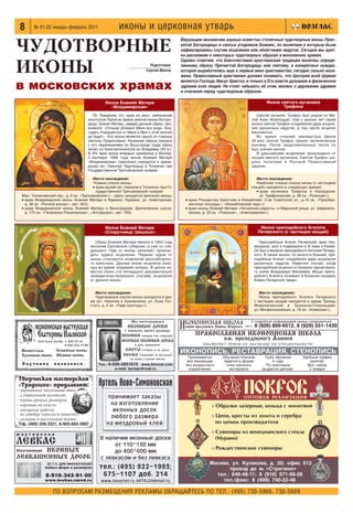 8      № 01 02 январь февраль 2011                    иконы и церковная утварь

ЧУДОТВОРНЫЕ
                                                                                        Верующим москвичам хорошо известны столичные чудотворные иконы Прес
                                                                                        вятой Богородицы и святых угодников Божиих, по молитвам к которым были
                                                                                        зафиксированы случаи исцеления или облегчения недугов. Сегодня мы крат
                                                                                        ко расскажем о некоторых чудотворных образах в московских храмах.


ИКОНЫ
                                                                                        Однако отметим, что благочестивая христианская традиция молитвы опреде
                                                                         Подготовил     ленному образу Пречистой Богородицы или святому, в конкретных нуждах,
                                                                       Сергей Милов     которая выработалась еще в первые века христианства, сегодня сильно иска
                                                                                        жена. Православный христианин должен понимать, что Центром всей Церкви
                                                                                        является Господь Иисус Христос и только в Его власти духовное и физическое
в московских храмах                                                                     здравие всех людей. Не стоит забывать об этом, молясь о даровании здравия
                                                                                        и спасения перед чудотворным образом.

                                                Икона Божией Матери                                                                  Икона святого мученика
                                                  «Владимирская»                                                                            Трифона

                                         По Преданию это одна из икон, написанная                                                 Святой мученик Трифон был родом из Ма
                                      апостолом Лукой во время земной жизни Богоро                                           лой Азии (Кампсада). Уже с ранних лет своей
                                      дицы. Божия Матерь, увидев данный образ, про                                           жизни святой Трифон сподобился дара исцеле
                                      изнесла: «Отныне ублажат Меня все роды. Бла                                            ния различных недугов, в том числе исцелял
                                      годать Рождшегося от Меня и Моя с этой иконой                                          бесноватых.
                                      да будет». Эта икона является одной из главных                                              Во время гонений императора Декия
                                      святынь Православия. Название образа связано                                           (III век) святой Трифон принял мученическую
                                      с его перенесением из Вышгорода (куда образ                                            кончину. После продолжительных пыток он
                                      попал из Константинополя) во Владимир (XII в.).                                        был усечен мечом.
                                      В XIV веке икона впервые принесена в Москву.                                                В дальнейшем исцеления происходили от
                                      С сентября 1999 года икона Божией Матери                                               мощей святого мученика. Святой Трифон ши
                                      «Владимирская» (оригинал) находится в храме                                            роко почитаем в Русской Православной
                                      музее свт. Николая Чудотворца в Толмачах при                                           Церкви.
                                      Государственной Третьяковской галерее.

                                          Место нахождения:                                                                       Место нахождения:
                                          Чтимые списки иконы:                                                                    Наиболее чтимые списки иконы (с частицами
                                          ● храм музей свт. Николая в Толмачах при Го                                          мощей) находятся в следующих храмах:
                                            сударственной Третьяковской галерее:                                                  ● храм мученика Трифона в Напрудном:

  Мал. Толмачевский пер., д. 9 (м. «Третьяковская») – здесь находится оригинал иконы;                                               ул. Трифоновская, д. 38 (м. «Рижская»);
  ● храм Владимирской иконы Божией Матери в Куркино: Куркино, ул. Новогорская,            ● храм Рождества Христова в Измайлове: 2 ая Советская ул., д.16 (м. «Преобра

    д. 38 (м. «Речной вокзал», авт. 343);                                                   женская площадь», «Измайловский парк»);
  ● храм Владимирской иконы Божией Матери в Виноградове: Дмитровское шоссе,               ● храм иконы Божией Матери «Нечаянная радость» в Марьиной роще: ул. Шереметь

    д. 170 (м. «Петровско Разумовская», «Алтуфьево», авт. 763).                             евская, д. 33 (м. «Рижская», «Алексеевская»).



                                                Икона Божией Матери                                                                Икона преподобного Агапита
                                               «Споручница грешных»                                                               Печерского (с частицею мощей)

                                          Образ Божией Матери явился в 1843 году                                                 Преподобный Агапит Печерский, врач без
                                       жителям Орловской губернии, а уже со сле                                               мездный, жил и подвизался в XI веке в Киеве.
                                       дующего года от иконы начинают происхо                                                 Он был учеником преподобного Антония Печерс
                                       дить чудеса исцеления. Первым чудом от                                                 кого. В своей жизни, по милости Божией, пре
                                       иконы становится исцеление расслабленно                                                подобный Агапит сподобился дара исцеления
                                       го мальчика. Данная икона исцеляла боль                                                различных недугов. Известен случай, когда
                                       ных во время эпидемии холеры. В целом из                                               преподобный исцелил от болезни черниговско
                                       вестно около ста пятнадцати документально                                              го князя Владимира Мономаха. Мощи препо
                                       засвидетельствованных случаев исцеления                                                добного Агапита почивают в Ближних пещерах
                                       от данной иконы.                                                                       Киево Печерской лавры.


                                          Место нахождения:                                                                      Место нахождения:
                                          Чудотворный список иконы находится в хра                                               Икона преподобного Агапита Печерского
                                       ме свт. Николая в Хамовниках: ул. Льва Тол                                             с частицею мощей находится в храме Троицы
                                       стого, д. 2 (м. «Парк культуры»).                                                      Живоначальной в Троицком Голенищеве:
                                                                                                                              ул. Мосфильмовская, д. 18 (м. «Киевская»).


                                                              Мы изготавливаем                                                С подробной информацией можно ознакомиться
                                                            ИКОННЫЕ ДОСКИ                                                 по т.: 8 (926) 899 6512, 8 (929) 551 1430
                                                          с левкасом любого размера.
                                                         ШПОНКИ боковые или торцевые,          ПРАВОСЛАВНАЯ ИКОНОПИСНАЯ ШКОЛА
                                                         МЕРНАЯ ИКОННАЯ ДОСКА                         им. преподобного Алипия
                                                                в день обращения.                  ОБЪЯВЛЯЕТ ПРИЕМ НА ОБУЧЕНИЕ ПО СПЕЦИАЛЬНОСТИ:
                                                           КИОТЫ готовые и на заказ.
                                                          БАСМА (тиснение по металлу)
                                                                                        ИКОНОПИСЬ, РЕСТАВРАЦИЯ, СТЕНОПИСЬ
                                                             на иконы и рамки киотов        Принимаются       Обучение платное,     Срок обучения        Удобный график
                                                                                           все желающие        ведется в форме          4 года.             занятий.
                                            Тел.: 8 926 2951015 www.kinovar.com           без возрастного       очно заочного        По окончании          Доп. набор
                                                     e mail: lavmax@mail.ru                 ограничения.         экстерната.       выдается диплом.         с января

Творческая мастерская
«Традиции» предлагает:                      Артель Ново-Симоновская
– деревянные пасхальные яйца
  с уникальной росписью,                        принимает заказы
– иконы разных размеров,
– картины на холсте,                             на изготовление                                       ❇    Образки лазерные, кольца с молитвой
– авторские работы                                иконных досок
  из серебра (кресты и панагии),                                                                            Цепи, кресты из золота и серебра
– складни и настольные иконы                     любого размера                                        ❇

 Т/ф. (499) 209 2221, 8 903 683 3997            на мездровый клей                                           по ценам производителя

мастерская
                                                                                                       ❇    Сувениры из венецианского стекла
                                             В наличии иконные доски                                        (Мурано)
ЛЕВКАС                                            от 110*130 мм
                                                                                                       ❇    Рождественские сувениры
       ИКОННЫХ
Изготовление                                      до 400*600 мм
ЛЕВКАШЕННЫХ ДОСОК                            с левкасом и без левкаса
                (в т.ч. для иконостасов)
               любых форм и размеров        тел.: (495) 922 1993;
               8 916 343 91 00               675 1107 доб. 214
               www.lewkas.narod.ru           www.novartel.ru ARTEL69@mail.ru

                   ПО ВОПРОСАМ РАЗМЕЩЕНИЯ РЕКЛАМЫ ОБРАЩАЙТЕСЬ ПО ТЕЛ.: (495) 730 5966, 730 5669
 