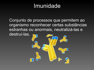 Imunidade Conjunto de processos que permitem ao organismo reconhecer certas substâncias estranhas ou anormais, neutralizá-las e destruí-las. 