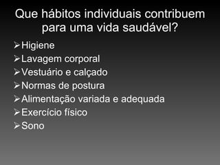 Que hábitos individuais contribuem para uma vida saudável? Higiene Lavagem corporal Vestuário e calçado Normas de postura Alimentação variada e adequada Exercício físico Sono 
