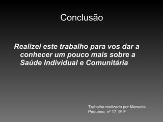 Conclusão Realizei este trabalho para vos dar a conhecer um pouco mais sobre a Saúde Individual e Comunitária Trabalho realizado por Manuela Pequeno, nº 17, 9º F 