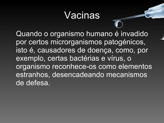 Vacinas Quando o organismo humano é invadido por certos microrganismos patogénicos, isto é, causadores de doença, como, por exemplo, certas bactérias e vírus, o organismo reconhece-os como elementos estranhos, desencadeando mecanismos de defesa. 