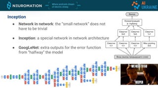 Inception
● Network in network: the “small network” does not
have to be trivial
● Inception: a special network in network architecture
● GoogLeNet: extra outputs for the error function
from “halfway” the model
 