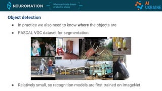 Object detection
● In practice we also need to know where the objects are
● PASCAL VOC dataset for segmentation:
● Relatively small, so recognition models are first trained on ImageNet
 