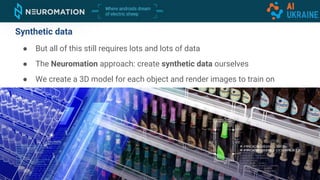 ● But all of this still requires lots and lots of data
● The Neuromation approach: create synthetic data ourselves
● We create a 3D model for each object and render images to train on
Synthetic data
 