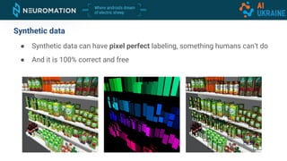 ● Synthetic data can have pixel perfect labeling, something humans can’t do
● And it is 100% correct and free
Synthetic data
 