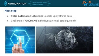 ● Retail Automation Lab needs to scale up synthetic data
● Challenge: 170000 SKU in the Russian retail catalogue only
Next step
 