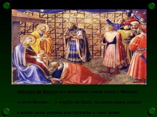 - Intenção de Mateus era apresentar Jesus como o Messias,
o novo Moisés... o ungido de Deus, recusado pelos judeus
e aceito pelos pagãos que formarão o novo Israel,
 