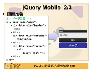 jQuery Mobile 2/3
 画面定義
<!-- ページ定義 -->
<div data-role="page">
    <div data-role="header">
       Home
    </div>
    <div data-role="content">
         ああああああ
    </div>
    <div data-role="footer">     ページ
         <h1>
             &copy; 誰か</h1>
    </div>
</div>

                   わんくま同盟 名古屋勉強会 #18
 