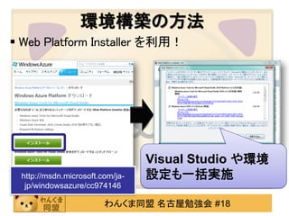 環境構築の方法
 Web Platform Installer を利用！




                                 Visual Studio や環境
 http://msdn.microsoft.com/ja-   設定も一括実施
  jp/windowsazure/cc974146

                        わんくま同盟 名古屋勉強会 #18
 