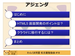 アジェンダ

はじめに

 HTML5 画面開発のポイントは？

 クラウドに移行するには？

まとめ


       わんくま同盟 名古屋勉強会 #18
 
