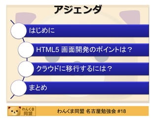 アジェンダ

はじめに

 HTML5 画面開発のポイントは？

 クラウドに移行するには？

まとめ


       わんくま同盟 名古屋勉強会 #18
 