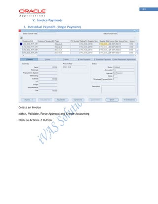 163 
V. Invoice Payments 
1. Individual Payment (Single Payment) 
Create an Invoice 
Match, Validate, Force Approval and Create Accounting 
Click on Actions…1 Button  