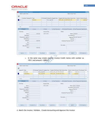170 
c. In the same way create another invoice Credit memo with number as 159.1 and amount <1000>$ 
d. Match the invoice, Validate , Create Accounting and Approve the invoice  