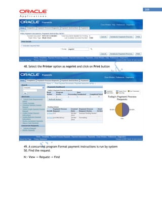 209 
48. Select the Printer option as noprint and click on Print button 
49. A concurrent program Format payment instructions is run by system 
50. Find the request 
N:- View -> Request -> Find  