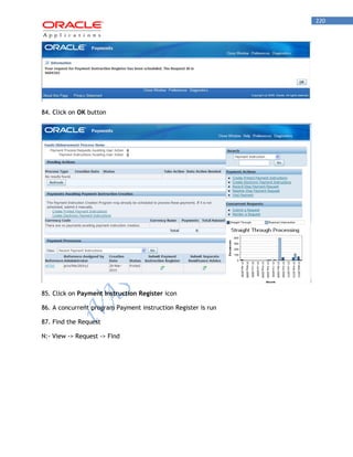 220 
84. Click on OK button 
85. Click on Payment Instruction Register icon 
86. A concurrent program Payment instruction Register is run 
87. Find the Request 
N:- View -> Request -> Find  