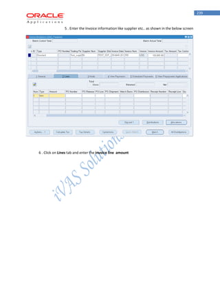 239 
5 . Enter the Invoice information like supplier etc.. as shown in the below screen 
6 . Click on Lines tab and enter the invoice line amount  