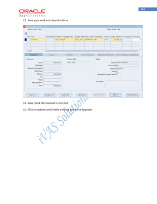 244 
13. Save your work and close this form 
14. Now check the Invoiced is matched 
15. Click on Actions and Enable Validate and Force Approval  