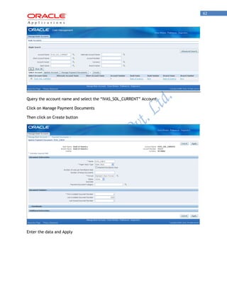 62 
Query the account name and select the “IVAS_SOL_CURRENT” Account 
Click on Manage Payment Documents 
Then click on Create button 
Enter the data and Apply  