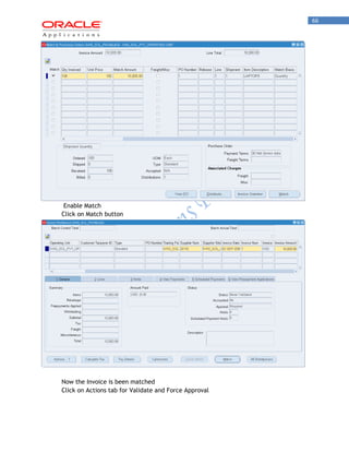 66 
Enable Match 
Click on Match button 
Now the Invoice is been matched 
Click on Actions tab for Validate and Force Approval  