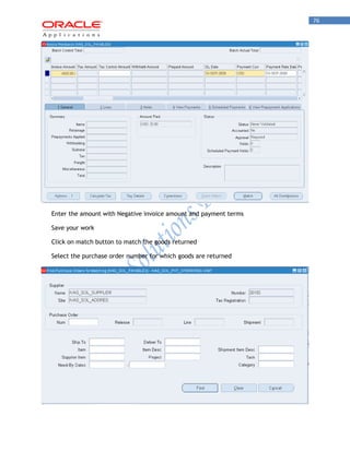 76 
Enter the amount with Negative invoice amount and payment terms 
Save your work 
Click on match button to match the goods returned 
Select the purchase order number for which goods are returned  
