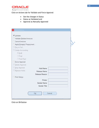 84 
Click on Actions tab for Validate and Force Approval See the changes in Status Status as Validated and Approval as Manually Approved 
Click on OK Button  