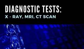 DIAGNOSTIC TESTS:
X - RAY, MRI, CT SCAN
 