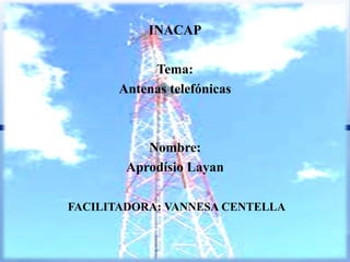INACAP

            Tema:
       Antenas telefónicas



           Nombre:
        Aprodísio Layan

FACILITADORA: VANNESA CENTELLA
 