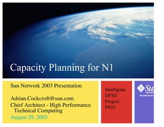 Capacity Planning for N1
Sun Network 2003 Presentation
                                     SunSigma
                                     DFSS
Adrian.Cockcroft@sun.com
                                     Project
Chief Architect - High Performance   P925
 Technical Computing
August 29, 2003
 