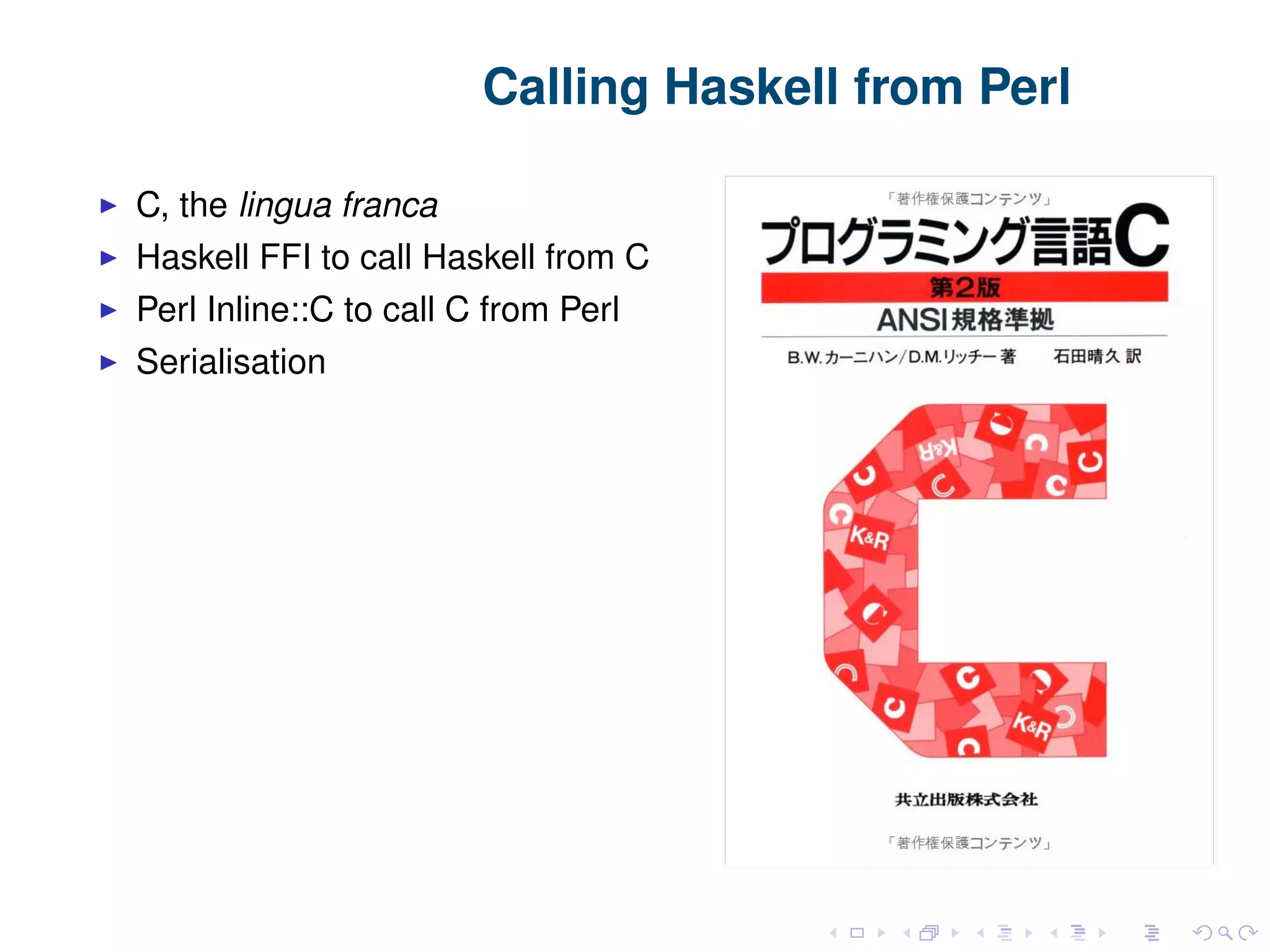 Calling Haskell from Perl C, the lingua franca Haskell FFI to call Haskell from C Perl Inline::C to call C from Perl Serialisation 