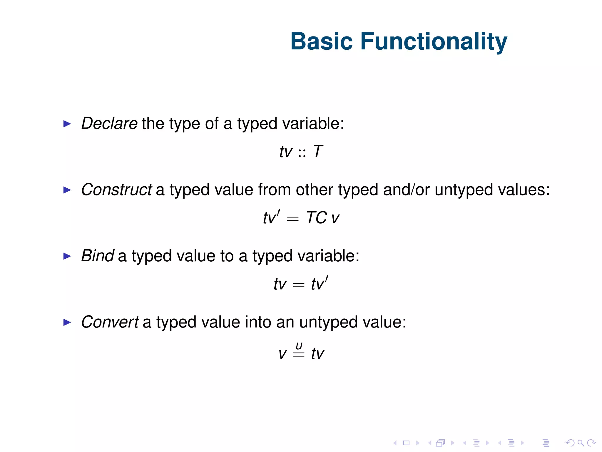 Basic Functionality Declare the type of a typed variable: tv :: T Construct a typed value from other typed and/or untyped values: tv = TC v Bind a typed value to a typed variable: tv = tv Convert a typed value into an untyped value: v u = tv 