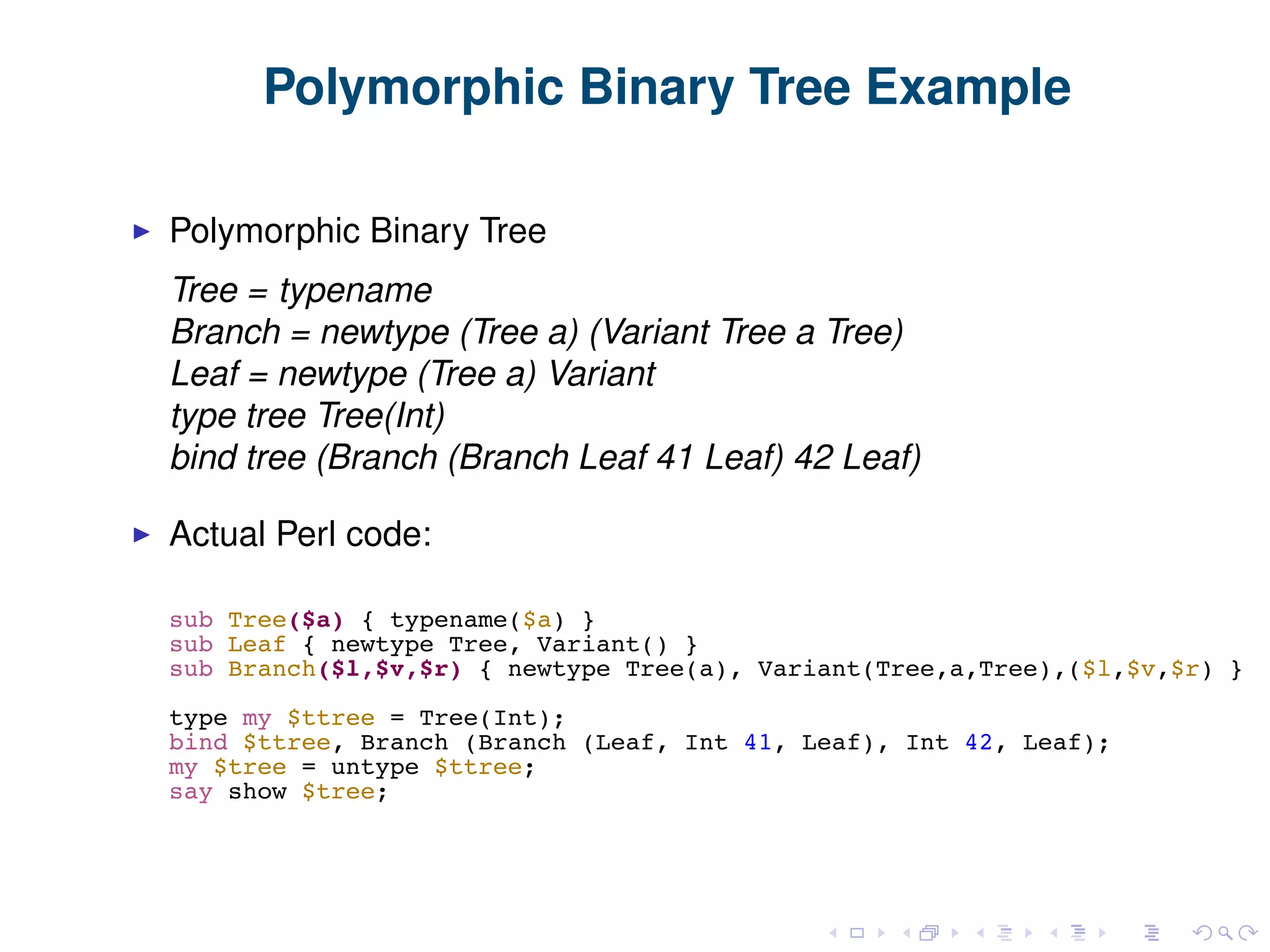 Polymorphic Binary Tree Example Polymorphic Binary Tree Tree = typename Branch = newtype (Tree a) (Variant Tree a Tree) Leaf = newtype (Tree a) Variant type tree Tree(Int) bind tree (Branch (Branch Leaf 41 Leaf) 42 Leaf) Actual Perl code: 