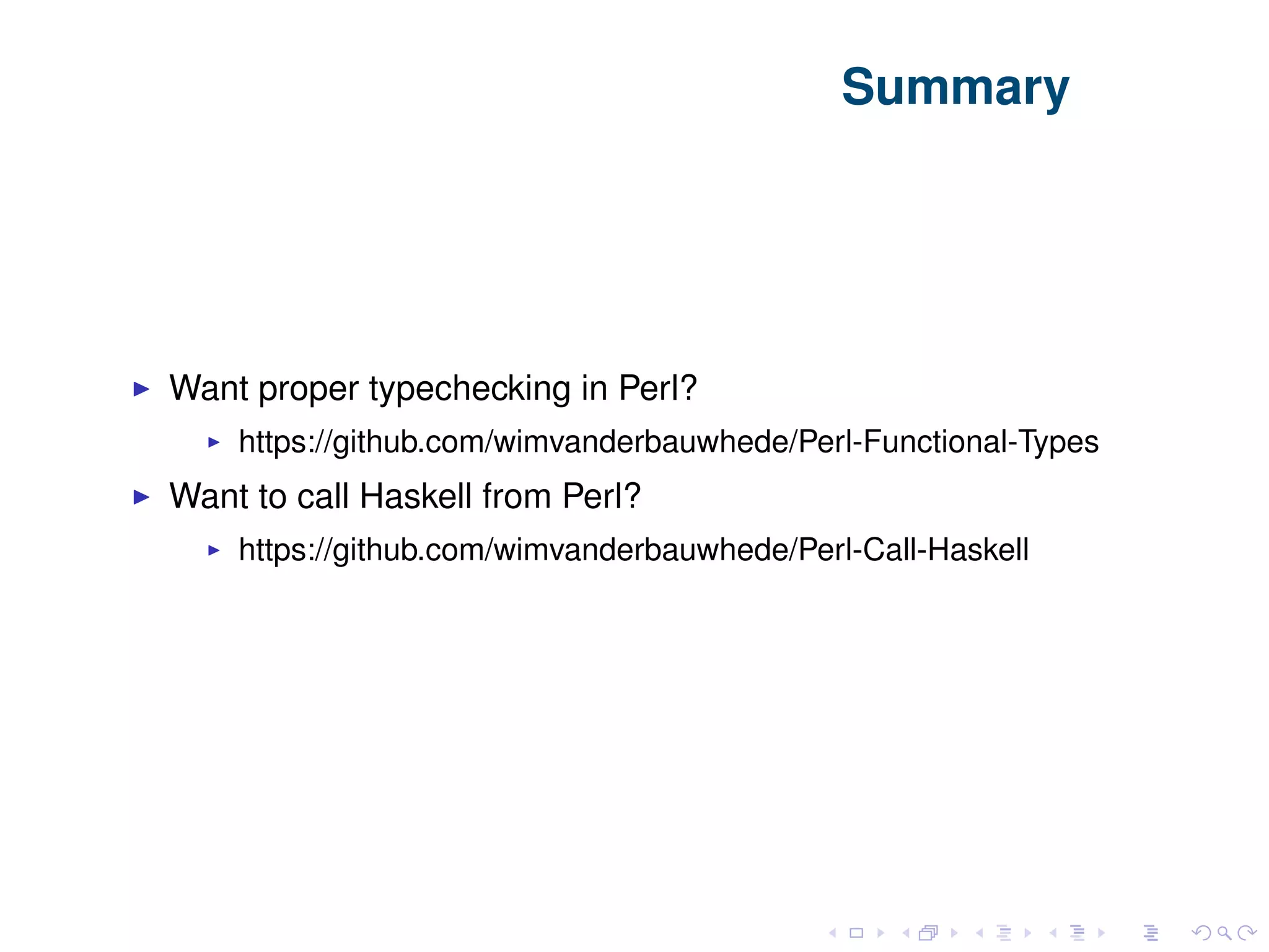 Summary Want proper typechecking in Perl? https://github.com/wimvanderbauwhede/Perl-Functional-Types Want to call Haskell from Perl? https://github.com/wimvanderbauwhede/Perl-Call-Haskell 