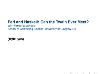 Perl and Haskell: Can the Twain Ever Meet?
Wim Vanderbauwhede
School of Computing Science, University of Glasgow, UK
(tl;dr: yes)
 