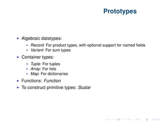 Prototypes
Algebraic datatypes:
Record: For product types, with optional support for named ﬁelds
Variant: For sum types
Container types:
Tuple: For tuples
Array: For lists
Map: For dictionaries
Functions: Function
To construct primitive types: Scalar
 