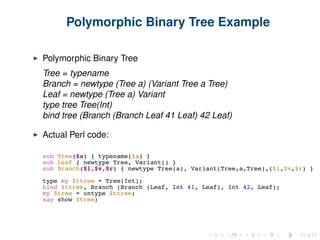 Polymorphic Binary Tree Example
Polymorphic Binary Tree
Tree = typename
Branch = newtype (Tree a) (Variant Tree a Tree)
Leaf = newtype (Tree a) Variant
type tree Tree(Int)
bind tree (Branch (Branch Leaf 41 Leaf) 42 Leaf)
Actual Perl code:
 