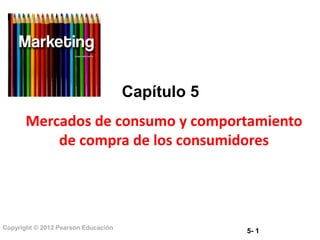 5- 1
Copyright © 2012 Pearson Educación
Capítulo 5
Mercados de consumo y comportamiento
de compra de los consumidores
 