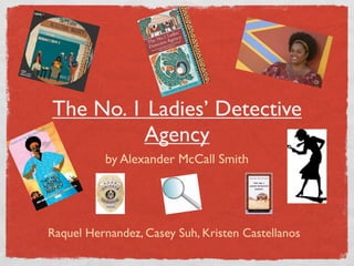 The No. 1 Ladies’ Detective
         Agency
          by Alexander McCall Smith




Raquel Hernandez, Casey Suh, Kristen Castellanos
 