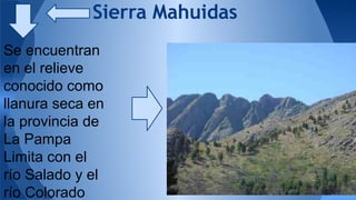 Sierra Mahuidas 
Se encuentran 
en el relieve 
conocido como 
llanura seca en 
la provincia de 
La Pampa 
Limita con el 
río Salado y el 
río Colorado 
 