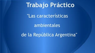 Trabajo Práctico 
"Las características 
ambientales 
de la República Argentina" 
 
