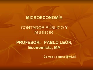 MICROECONOMÍA CONTADOR PÚBLICO Y AUDITOR  PROFESOR: PABLO LEÓN, Economista, MA Correo: pleons@mi.cl 