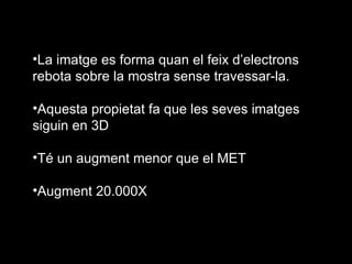 La imatge es forma quan el feix d’electrons rebota sobre la mostra sense travessar-la. Aquesta propietat fa que les seves imatges siguin en 3D  Té un augment menor que el MET  Augment 20.000X 
