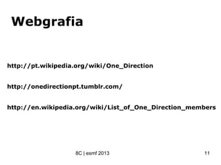 Webgrafia
http://pt.wikipedia.org/wiki/One_Direction
http://onedirectionpt.tumblr.com/
http://en.wikipedia.org/wiki/List_of_One_Direction_members
8C | esmf 2013 11
 